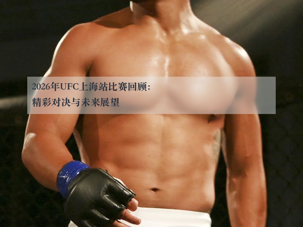 2026年UFC上海站比赛回顾：精彩对决与未来展望